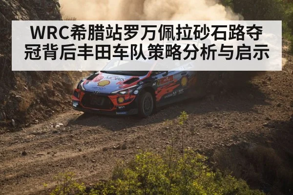 WRC希腊站罗万佩拉砂石路夺冠背后丰田车队策略分析与启示
